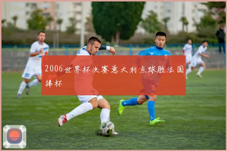 2006世界杯决赛意大利点球胜法国捧杯