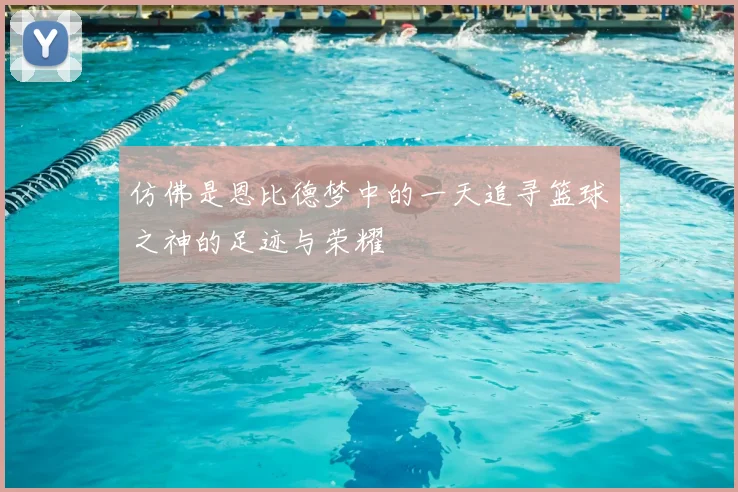 仿佛是恩比德梦中的一天追寻篮球之神的足迹与荣耀