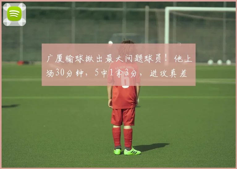 广厦输球揪出最大问题球员！他上场30分钟，5中1拿3分，进攻真差