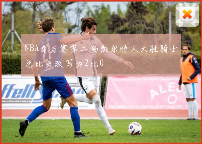 NBA季后赛第二场凯尔特人大胜骑士总比分改写为2比0