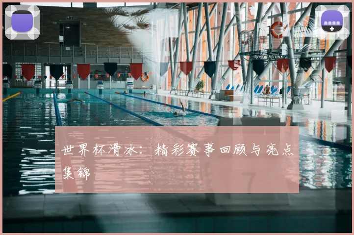 世界杯滑冰：精彩赛事回顾与亮点集锦