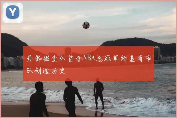 丹佛掘金队首夺NBA总冠军约基奇率队创造历史