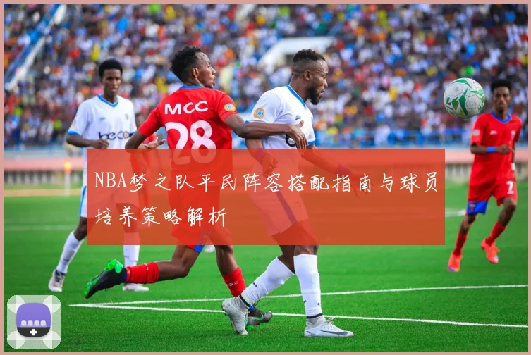 NBA梦之队平民阵容搭配指南与球员培养策略解析