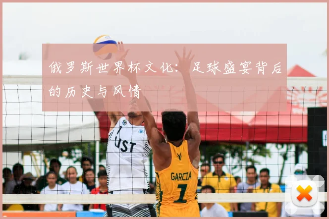 俄罗斯世界杯文化:足球盛宴背后的历史与风情