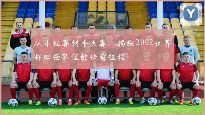从小组赛到半决赛：揭秘2002世界杯四强队伍的传奇征程
