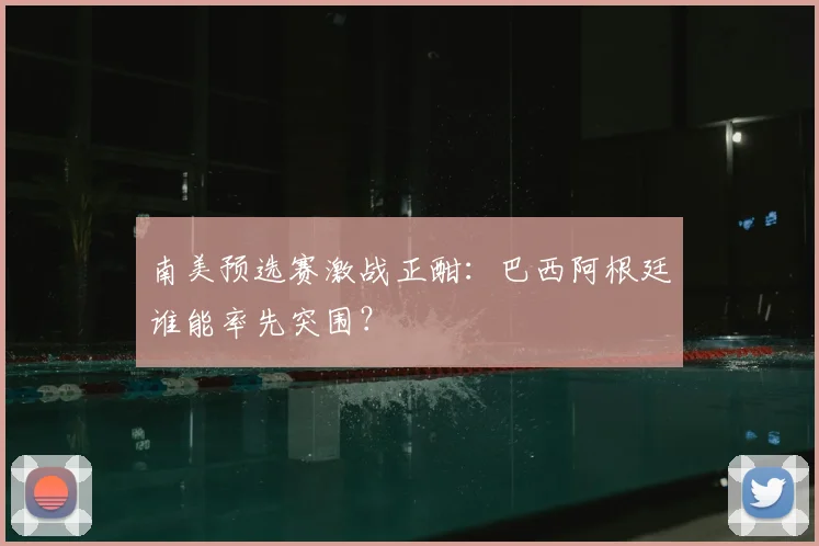 南美预选赛激战正酣:巴西阿根廷谁能率先突围?