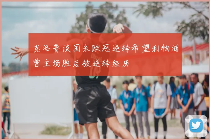 克洛普谈国米欧冠逆转希望利物浦曾主场胜后被逆转经历