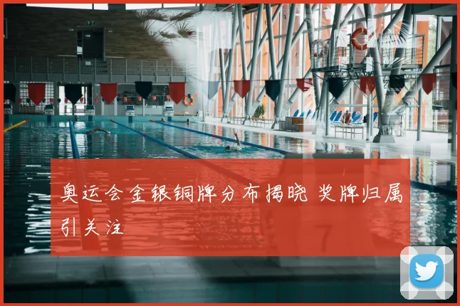 奥运会金银铜牌分布揭晓 奖牌归属引关注