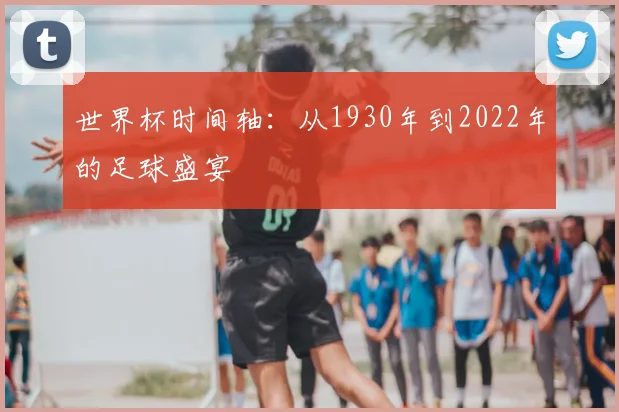 世界杯时间轴:从1930年到2022年的足球盛宴