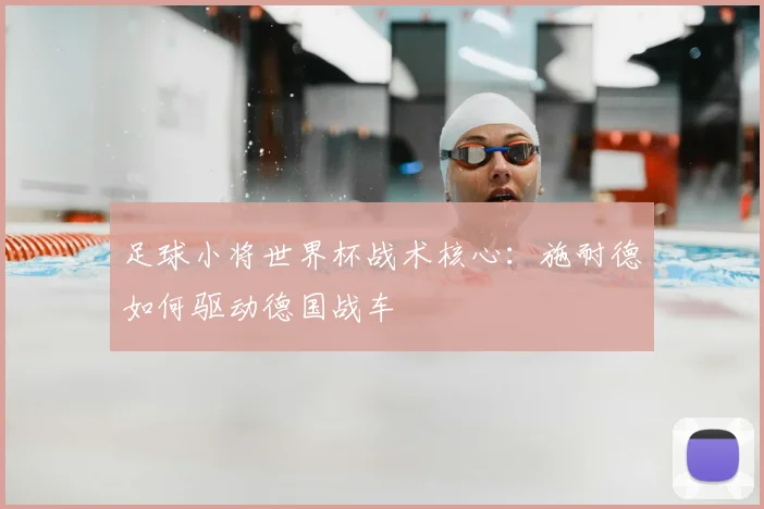 足球小将世界杯战术核心:施耐德如何驱动德国战车
