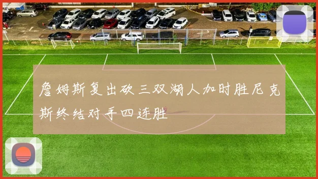 詹姆斯复出砍三双湖人加时胜尼克斯终结对手四连胜