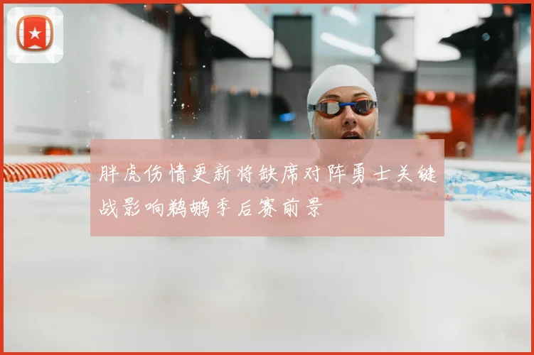 胖虎伤情更新将缺席对阵勇士关键战影响鹈鹕季后赛前景