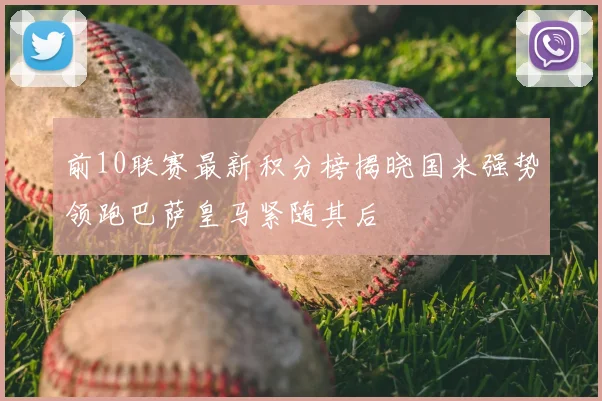 前10联赛最新积分榜揭晓国米强势领跑巴萨皇马紧随其后