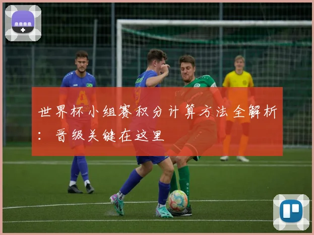 世界杯小组赛积分计算方法全解析：晋级关键在这里