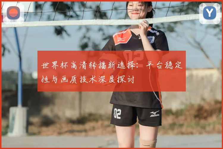 世界杯高清转播新选择:平台稳定性与画质技术深度探讨
