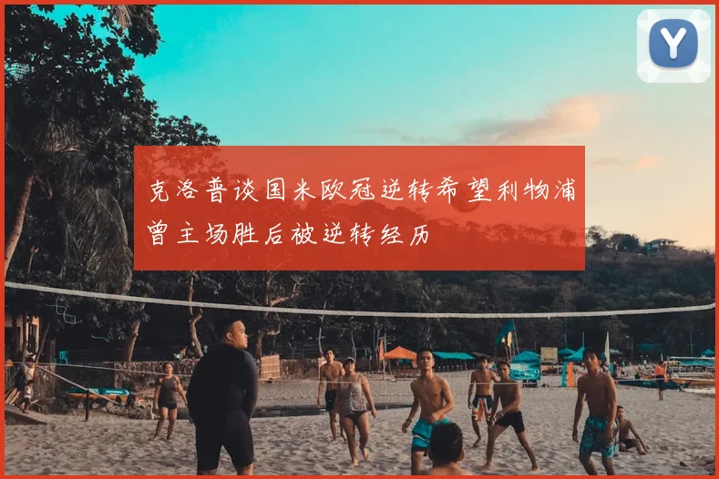 克洛普谈国米欧冠逆转希望利物浦曾主场胜后被逆转经历