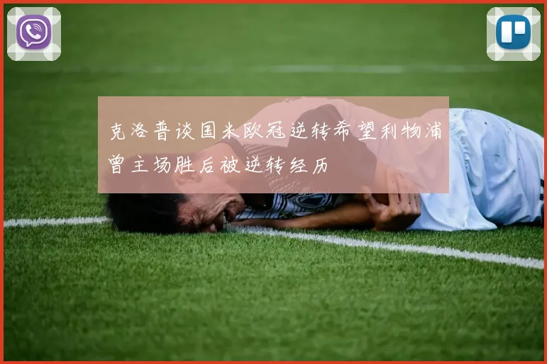 克洛普谈国米欧冠逆转希望利物浦曾主场胜后被逆转经历