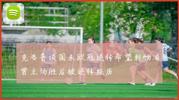 克洛普谈国米欧冠逆转希望利物浦曾主场胜后被逆转经历