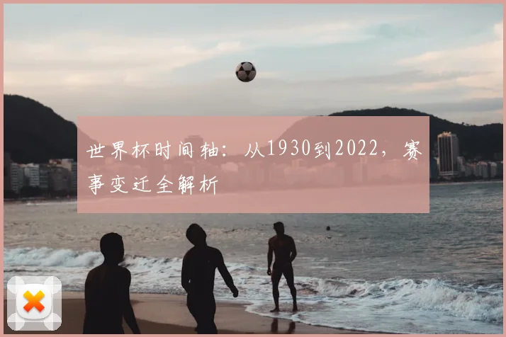 世界杯时间轴：从1930到2022，赛事变迁全解析