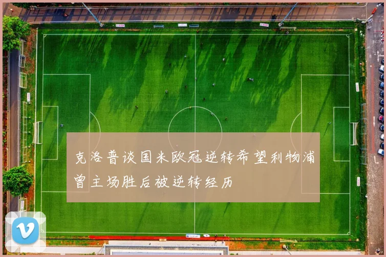 克洛普谈国米欧冠逆转希望利物浦曾主场胜后被逆转经历