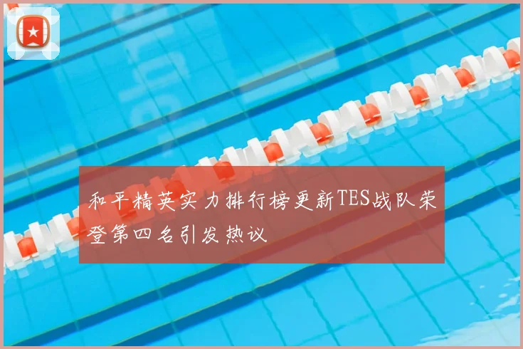 和平精英实力排行榜更新TES战队荣登第四名引发热议