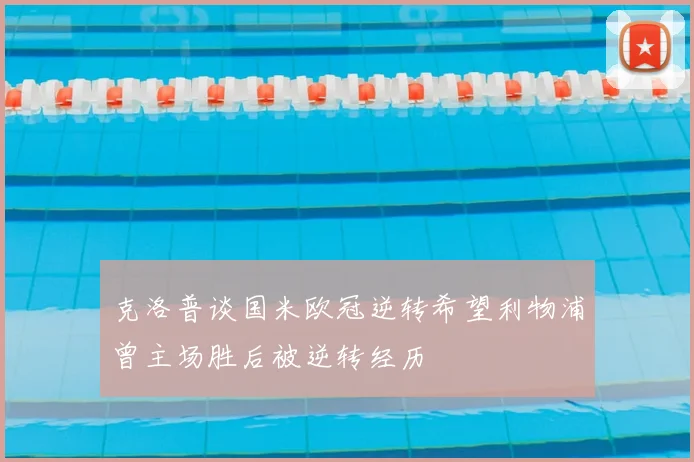 克洛普谈国米欧冠逆转希望利物浦曾主场胜后被逆转经历