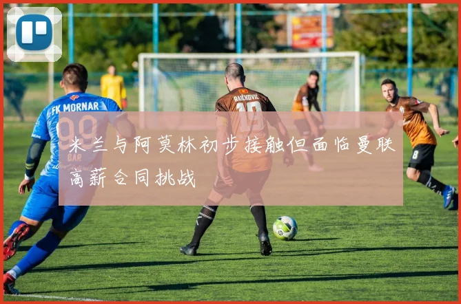 米兰与阿莫林初步接触但面临曼联高薪合同挑战