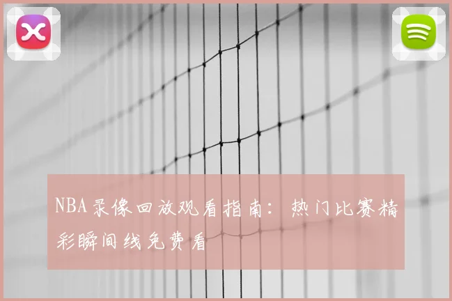 NBA录像回放观看指南:热门比赛精彩瞬间线免费看