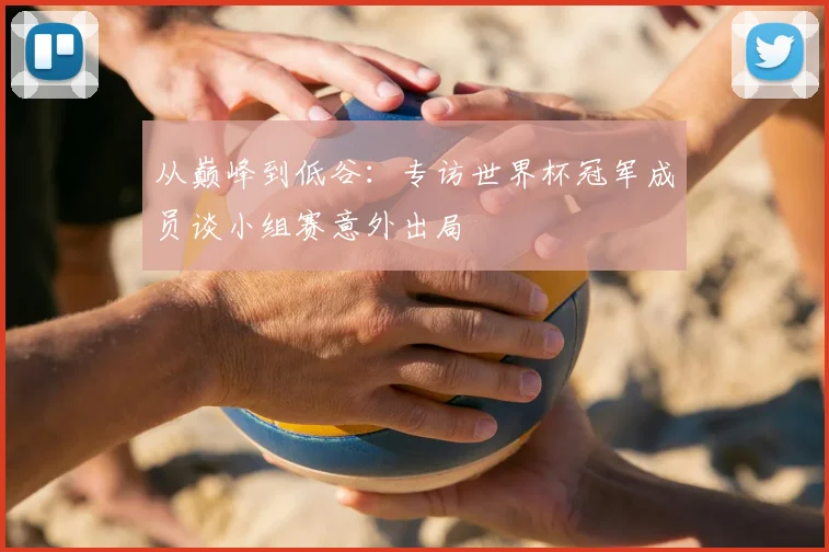 从巅峰到低谷:专访世界杯冠军成员谈小组赛意外出局