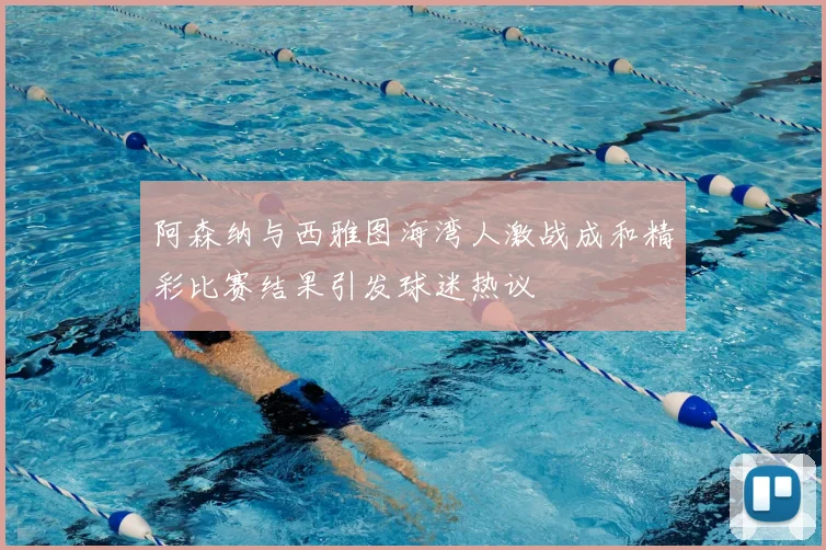 阿森纳与西雅图海湾人激战成和精彩比赛结果引发球迷热议