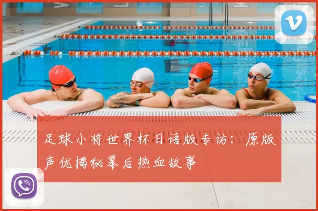 足球小将世界杯日语版专访：原版声优揭秘幕后热血故事