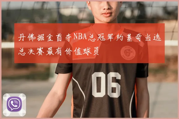 丹佛掘金首夺NBA总冠军约基奇当选总决赛最有价值球员