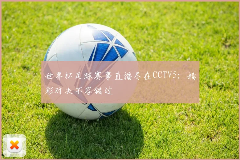 世界杯足球赛事直播尽在CCTV5:精彩对决不容错过