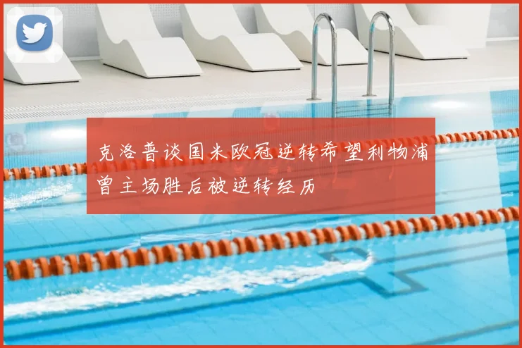 克洛普谈国米欧冠逆转希望利物浦曾主场胜后被逆转经历