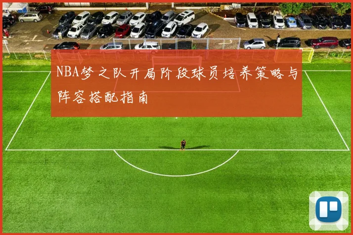 NBA梦之队开局阶段球员培养策略与阵容搭配指南