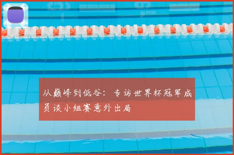 从巅峰到低谷:专访世界杯冠军成员谈小组赛意外出局