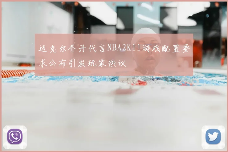 迈克尔乔丹代言NBA2K11游戏配置要求公布引发玩家热议