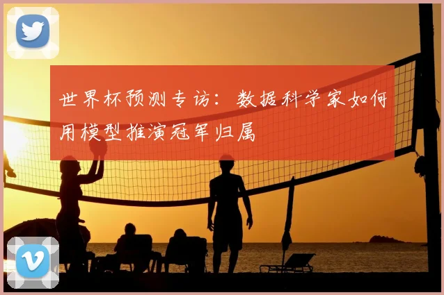 世界杯预测专访：数据科学家如何用模型推演冠军归属