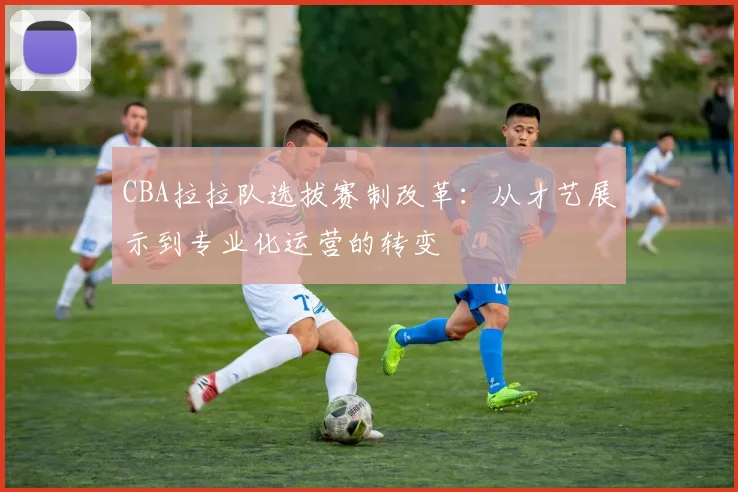 CBA拉拉队选拔赛制改革：从才艺展示到专业化运营的转变
