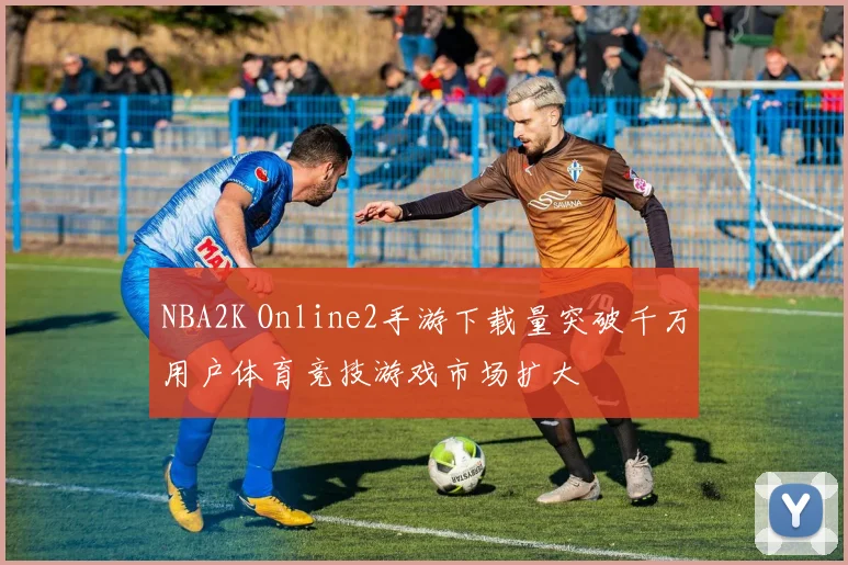 NBA2K Online2手游下载量突破千万用户体育竞技游戏市场扩大