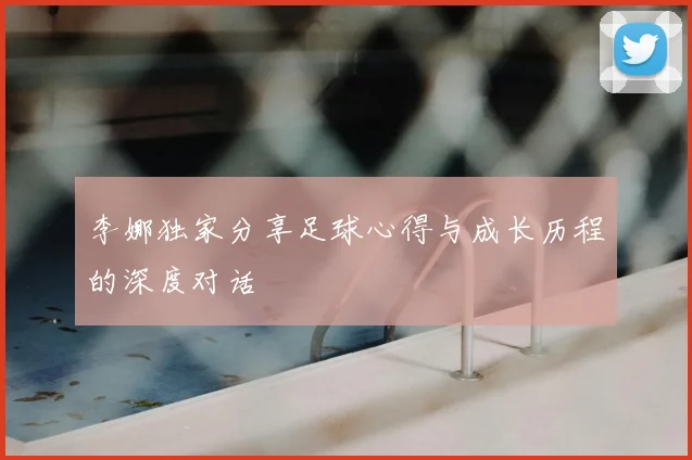 李娜独家分享足球心得与成长历程的深度对话