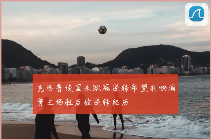 克洛普谈国米欧冠逆转希望利物浦曾主场胜后被逆转经历