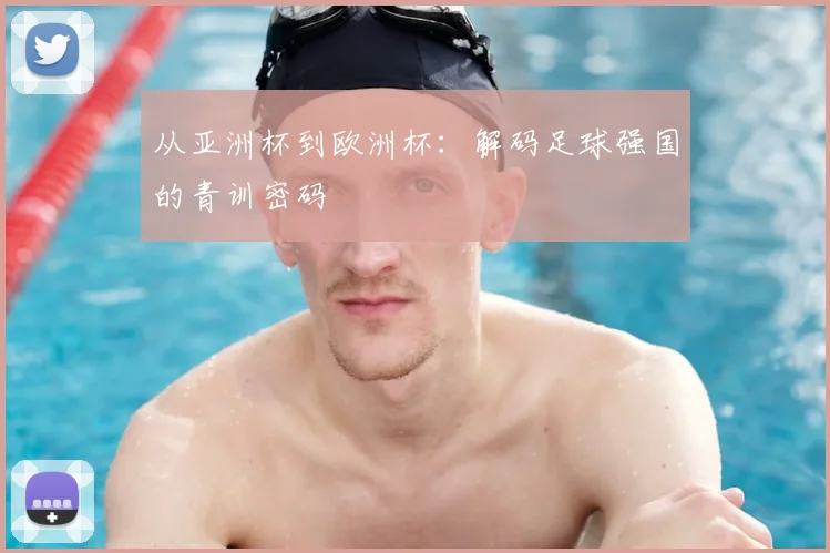 从亚洲杯到欧洲杯：解码足球强国的青训密码