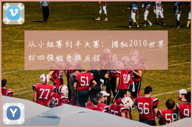 从小组赛到半决赛：揭秘2010世界杯四强的晋级历程