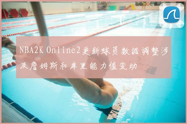 NBA2K Online2更新球员数据调整涉及詹姆斯和库里能力值变动