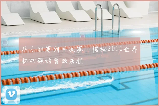 从小组赛到半决赛:揭秘2010世界杯四强的晋级历程