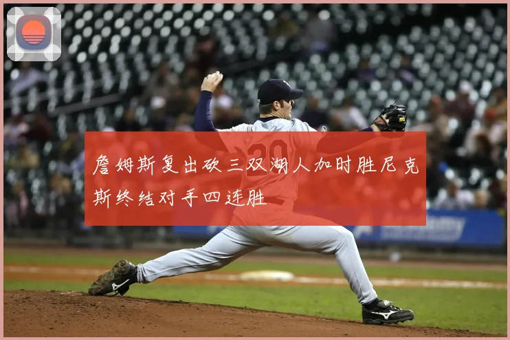 詹姆斯复出砍三双湖人加时胜尼克斯终结对手四连胜