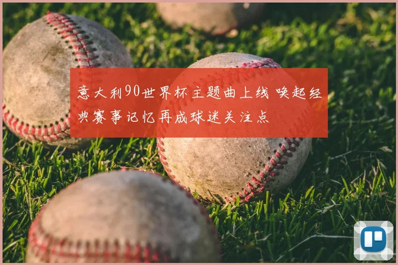 意大利90世界杯主题曲上线 唤起经典赛事记忆再成球迷关注点