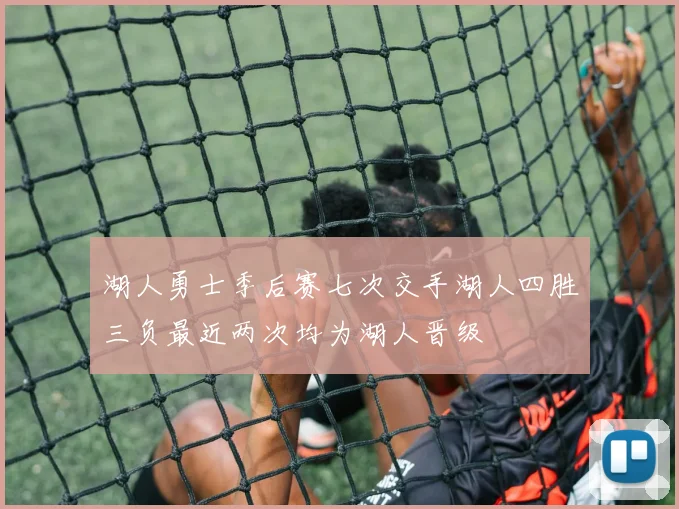 湖人勇士季后赛七次交手湖人四胜三负最近两次均为湖人晋级