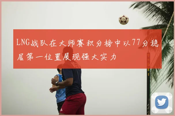 LNG战队在大师赛积分榜中以77分稳居第一位置展现强大实力